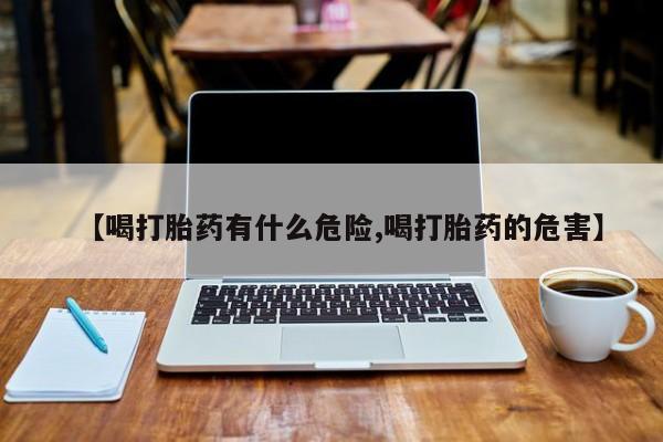 堕胎药货到付款【喝打胎药有什么危险,喝打胎药的危害】