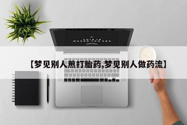 堕胎药货到付款【梦见别人煎打胎药,梦见别人做药流】