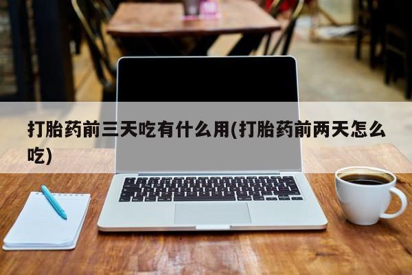 堕胎药货到付款打胎药前三天吃有什么用(打胎药前两天怎么吃)