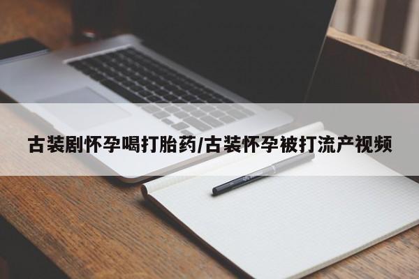 堕胎药货到付款古装剧怀孕喝打胎药/古装怀孕被打流产视频