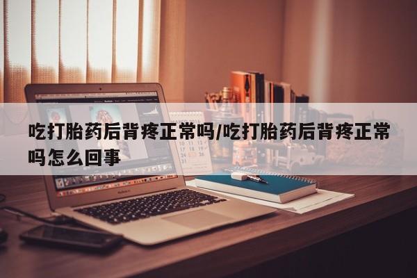 堕胎药货到付款吃打胎药后背疼正常吗/吃打胎药后背疼正常吗怎么回事
