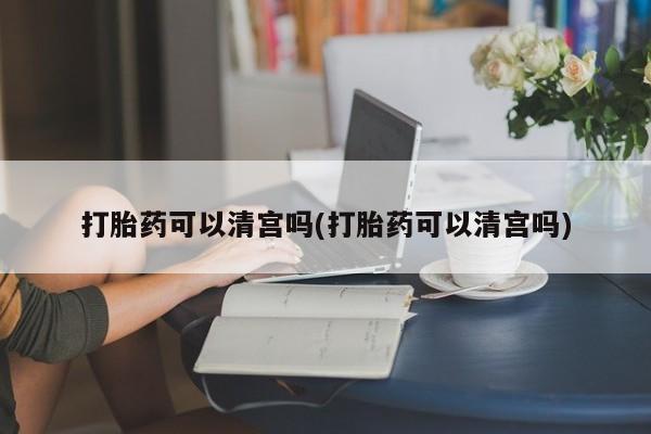 堕胎药货到付款打胎药可以清宫吗(打胎药可以清宫吗)