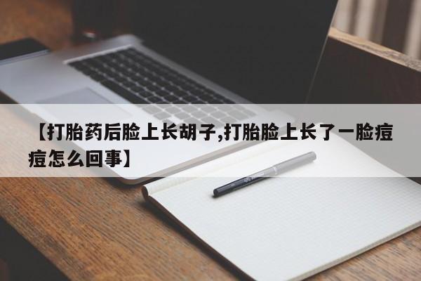 堕胎药货到付款【打胎药后脸上长胡子,打胎脸上长了一脸痘痘怎么回事】