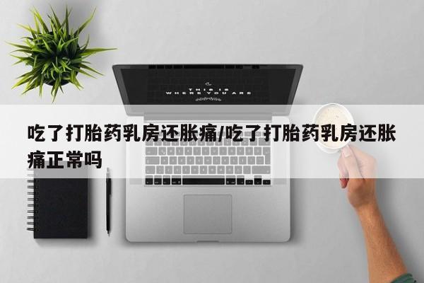 堕胎药货到付款吃了打胎药乳房还胀痛/吃了打胎药乳房还胀痛正常吗