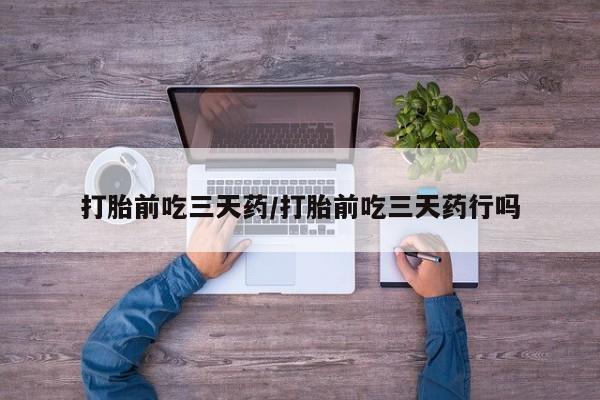 堕胎药货到付款打胎前吃三天药/打胎前吃三天药行吗
