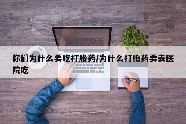 堕胎药货到付款你们为什么要吃打胎药/为什么打胎药要去医院吃