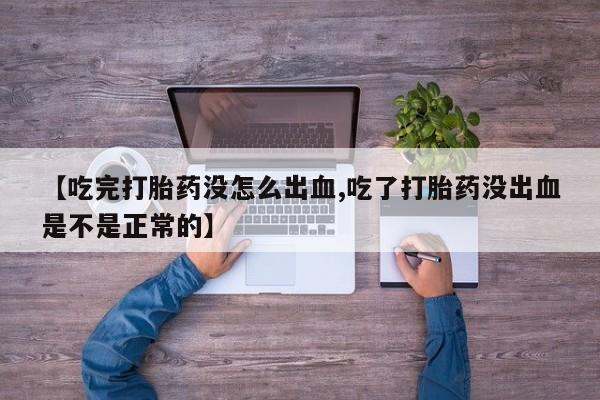 堕胎药货到付款【吃完打胎药没怎么出血,吃了打胎药没出血是不是正常的】