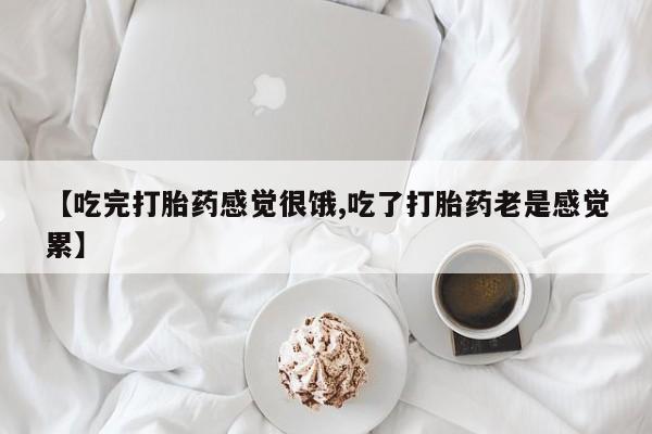 堕胎药货到付款【吃完打胎药感觉很饿,吃了打胎药老是感觉累】