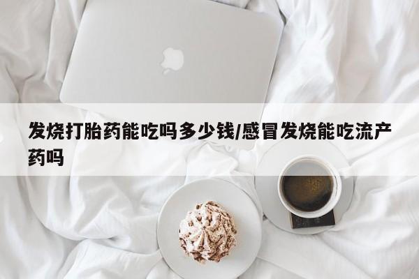 堕胎药货到付款发烧打胎药能吃吗多少钱/感冒发烧能吃流产药吗