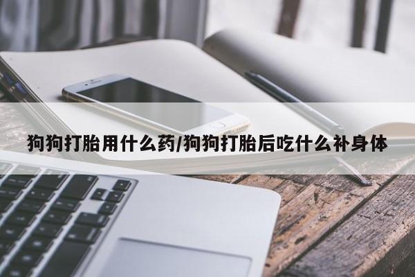 堕胎药货到付款狗狗打胎用什么药/狗狗打胎后吃什么补身体