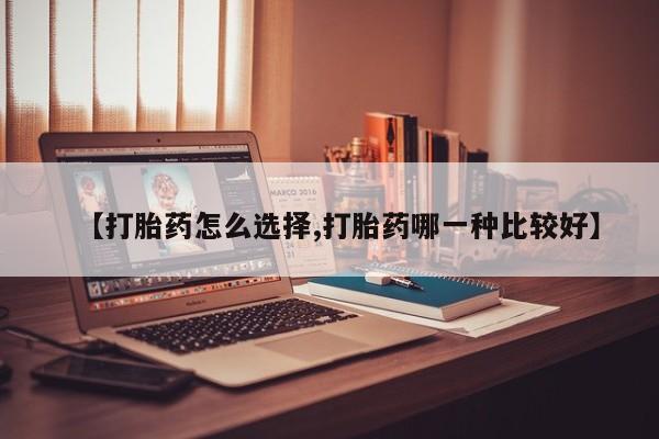 堕胎药货到付款【打胎药怎么选择,打胎药哪一种比较好】