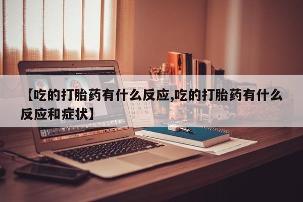 堕胎药货到付款【吃的打胎药有什么反应,吃的打胎药有什么反应和症状】