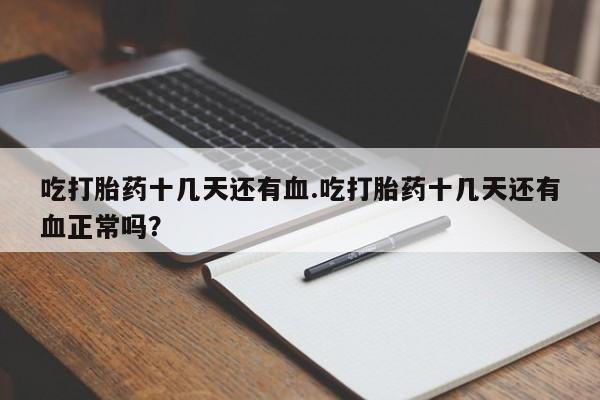 堕胎药货到付款吃打胎药十几天还有血.吃打胎药十几天还有血正常吗？