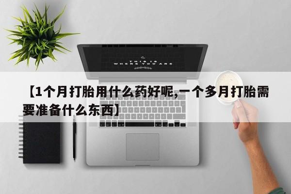 堕胎药货到付款【1个月打胎用什么药好呢,一个多月打胎需要准备什么东西】