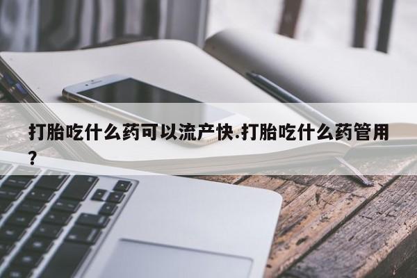 堕胎药货到付款打胎吃什么药可以流产快.打胎吃什么药管用？