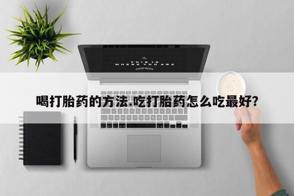 堕胎药货到付款喝打胎药的方法.吃打胎药怎么吃最好？
