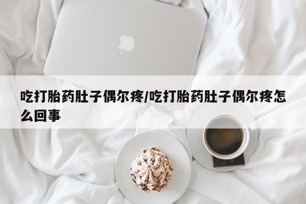 堕胎药货到付款吃打胎药肚子偶尔疼/吃打胎药肚子偶尔疼怎么回事