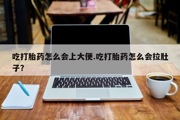 堕胎药货到付款吃打胎药怎么会上大便.吃打胎药怎么会拉肚子？
