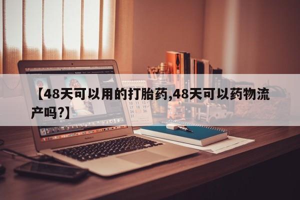 堕胎药货到付款【48天可以用的打胎药,48天可以药物流产吗?】