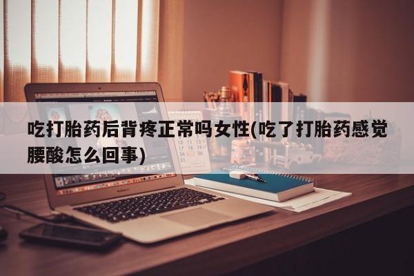 堕胎药货到付款吃打胎药后背疼正常吗女性(吃了打胎药感觉腰酸怎么回事)