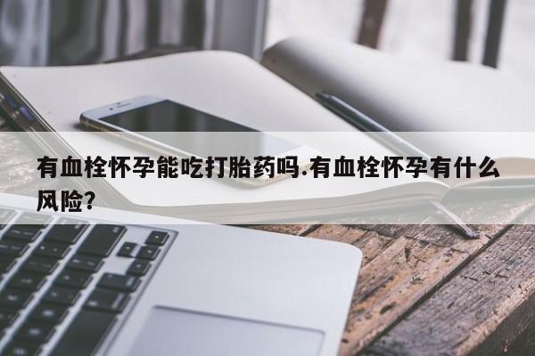 堕胎药货到付款有血栓怀孕能吃打胎药吗.有血栓怀孕有什么风险？