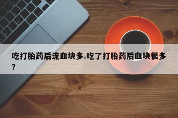 堕胎药货到付款吃打胎药后流血块多.吃了打胎药后血块很多？