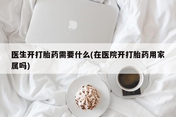 堕胎药货到付款医生开打胎药需要什么(在医院开打胎药用家属吗)
