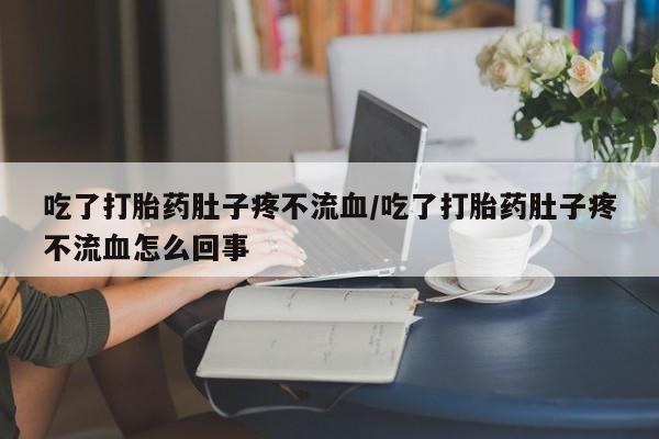 堕胎药货到付款吃了打胎药肚子疼不流血/吃了打胎药肚子疼不流血怎么回事