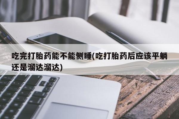 堕胎药货到付款吃完打胎药能不能侧睡(吃打胎药后应该平躺还是溜达溜达)
