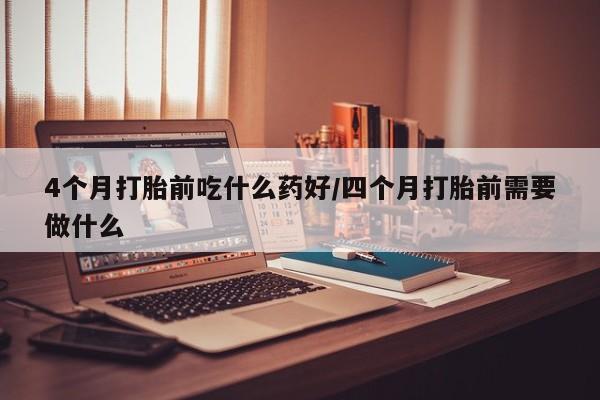 堕胎药货到付款4个月打胎前吃什么药好/四个月打胎前需要做什么