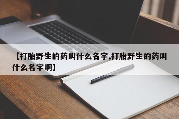 堕胎药货到付款【打胎野生的药叫什么名字,打胎野生的药叫什么名字啊】