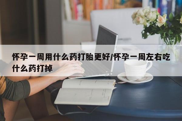 堕胎药货到付款怀孕一周用什么药打胎更好/怀孕一周左右吃什么药打掉