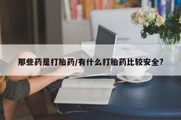 堕胎药货到付款那些药是打胎药/有什么打胎药比较安全?