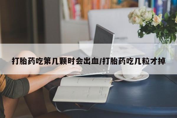 堕胎药货到付款打胎药吃第几颗时会出血/打胎药吃几粒才掉